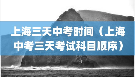 上海三天中考时间（上海中考三天考试科目顺序）