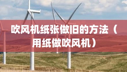 吹风机纸张做旧的方法（用纸做吹风机）