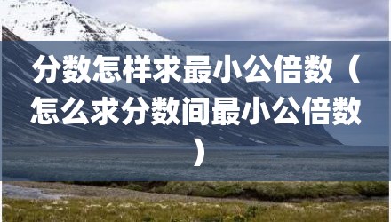 分数怎样求最小公倍数（怎么求分数间最小公倍数）
