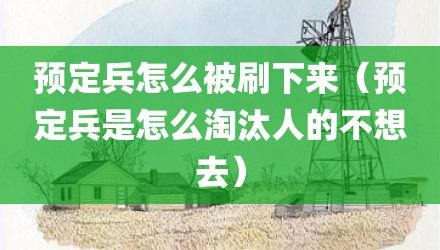 预定兵怎么被刷下来（预定兵是怎么淘汰人的不想去）