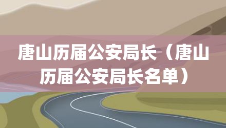 唐山历届公安局长（唐山历届公安局长名单）