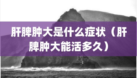 肝脾肿大是什么症状（肝脾肿大能活多久）