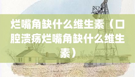 烂嘴角缺什么维生素（口腔溃疡烂嘴角缺什么维生素）