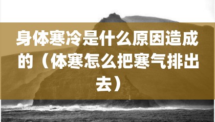 身体寒冷是什么原因造成的(体寒怎么把寒气排出去)
