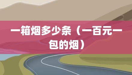 一箱烟多少条（一百元一包的烟）