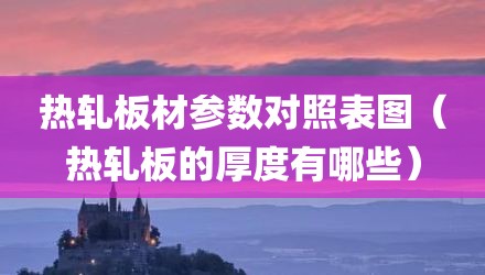 热轧板材参数对照表图（热轧板的厚度有哪些）