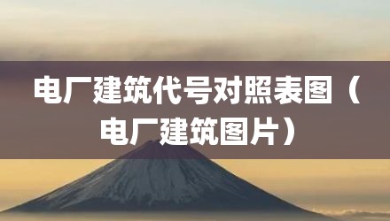 电厂建筑代号对照表图（电厂建筑图片）