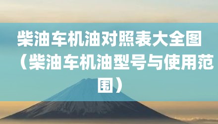柴油车机油对照表大全图（柴油车机油型号与使用范围）