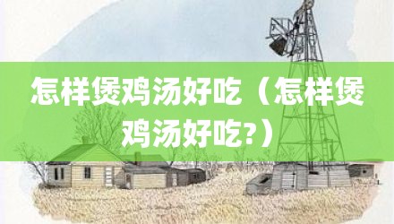 怎样煲鸡汤好吃(怎样煲鸡汤好吃?)