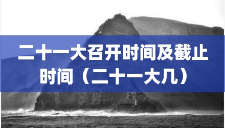 二十一大召开时间及截止时间(二十一大几)