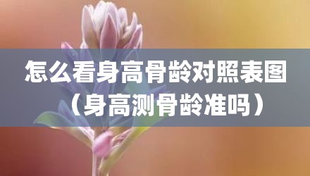 怎么看身高骨龄对照表图（身高测骨龄准吗）