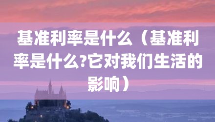 基准利率是什么(基准利率是什么?它对我们生活的影响)