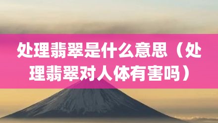 处理翡翠是什么意思（处理翡翠对人体有害吗）