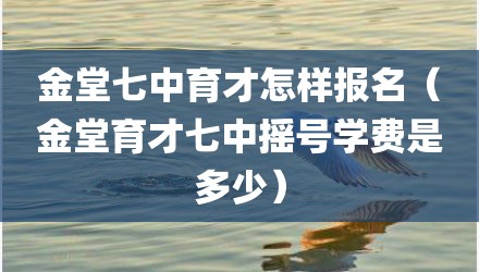 金堂七中育才怎样报名（金堂育才七中摇号学费是多少）
