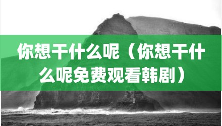 你想干什么呢（你想干什么呢免费观看韩剧）