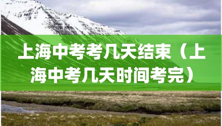 上海中考考几天结束（上海中考几天时间考完）