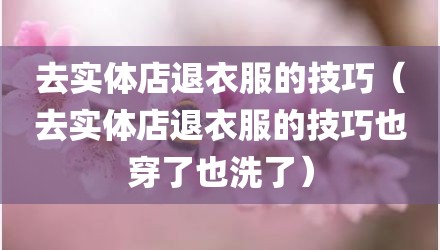 去实体店退衣服的技巧（去实体店退衣服的技巧也穿了也洗了）