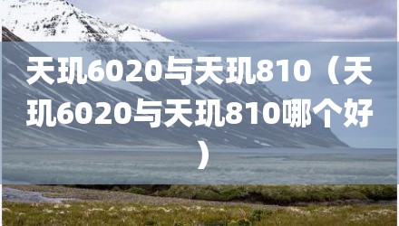 天玑6020与天玑810（天玑6020与天玑810哪个好）