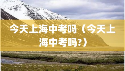 今天上海中考吗（今天上海中考吗?）