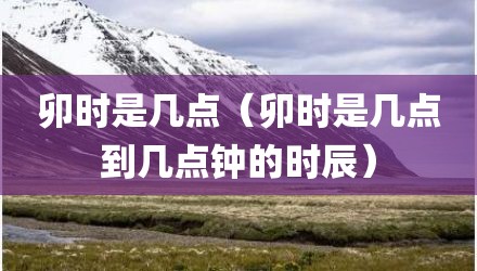 卯时是几点（卯时是几点到几点钟的时辰）