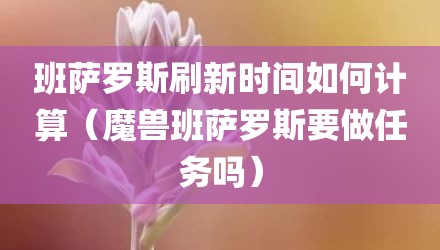 班萨罗斯刷新时间如何计算(魔兽班萨罗斯要做任务吗)