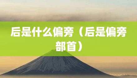 后是什么偏旁(后是偏旁部首)