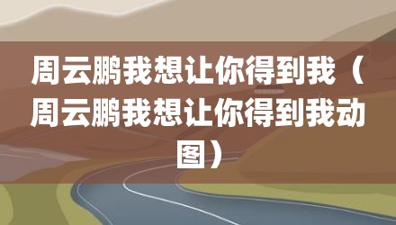 周云鹏我想让你得到我（周云鹏我想让你得到我动图）