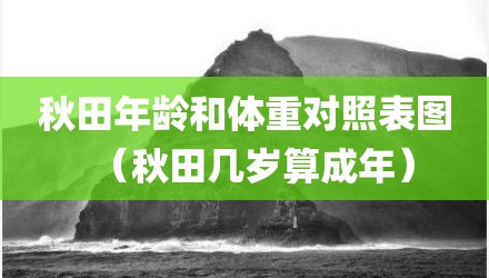 秋田年龄和体重对照表图（秋田几岁算成年）