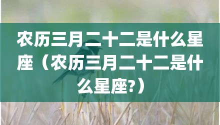 农历三月二十二是什么星座（农历三月二十二是什么星座?）