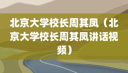 北京大学校长周其凤（北京大学校长周其凤讲话视频）