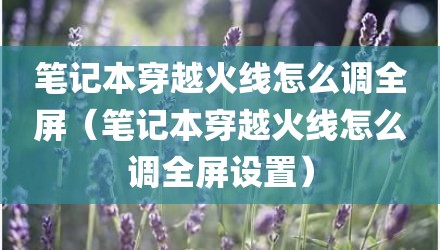 笔记本穿越火线怎么调全屏（笔记本穿越火线怎么调全屏设置）