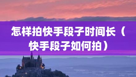 怎样拍快手段子时间长（快手段子如何拍）