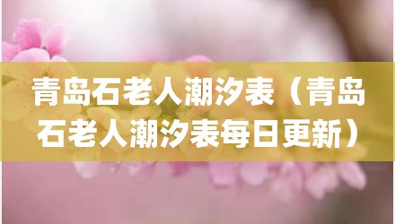 青岛石老人潮汐表（青岛石老人潮汐表每日更新）