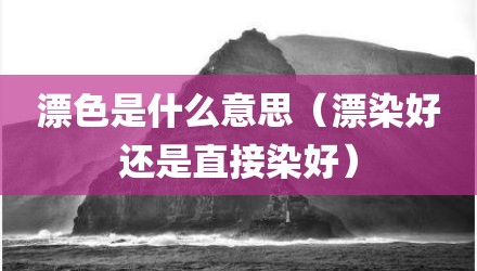 漂色是什么意思（漂染好还是直接染好）
