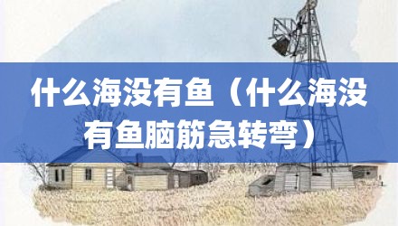 什么海没有鱼（什么海没有鱼脑筋急转弯）