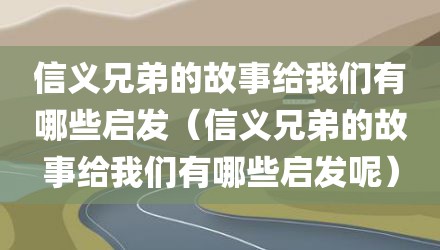 信义兄弟的故事给我们有哪些启发（信义兄弟的故事给我们有哪些启发呢）