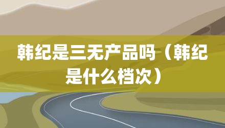 韩纪是三无产品吗（韩纪是什么档次）