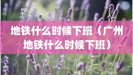 地铁什么时候下班（广州地铁什么时候下班）