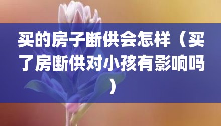 买的房子断供会怎样（买了房断供对小孩有影响吗）
