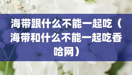 海带跟什么不能一起吃（海带和什么不能一起吃香哈网）