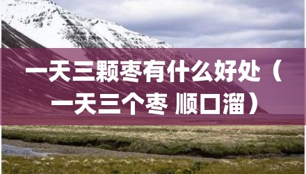 一天三颗枣有什么好处（一天三个枣 顺口溜）