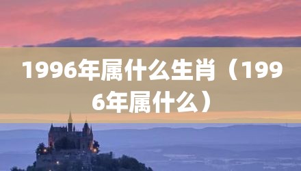 1996年属什么生肖（1996年属什么）