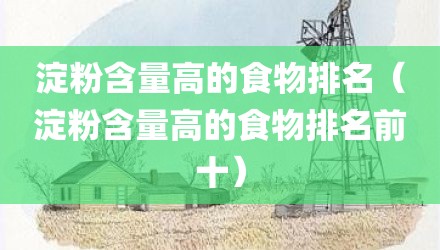淀粉含量高的食物排名(淀粉含量高的食物排名前十)