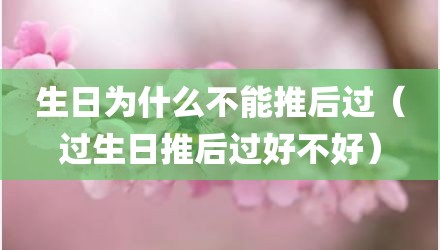 生日为什么不能推后过（过生日推后过好不好）
