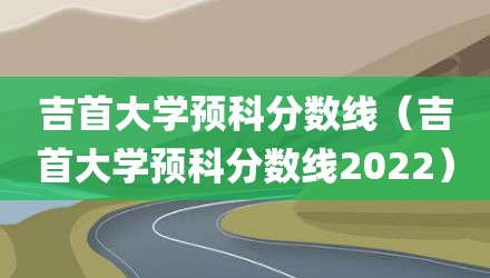 吉首大学预科分数线（吉首大学预科分数线2022）