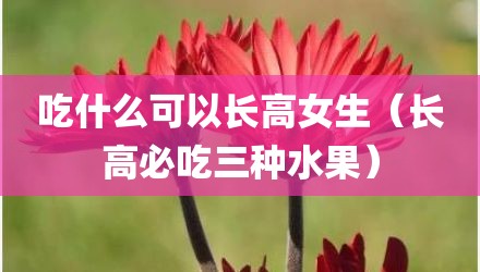 吃什么可以长高女生（长高必吃三种水果）