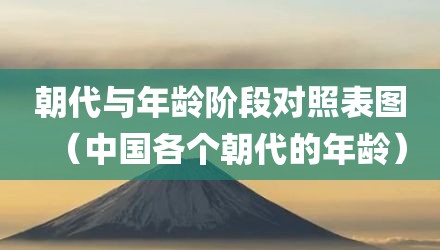 朝代与年龄阶段对照表图（中国各个朝代的年龄）