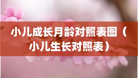 小儿成长月龄对照表图（小儿生长对照表）