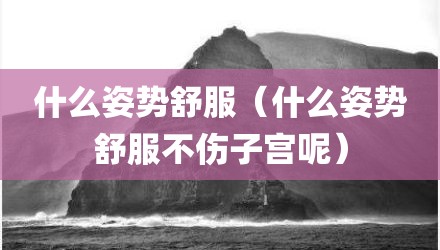 什么姿势舒服（什么姿势舒服不伤子宫呢）