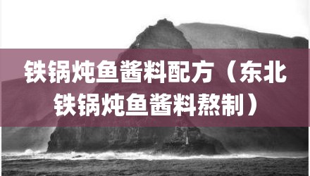 铁锅炖鱼酱料配方（东北铁锅炖鱼酱料熬制）